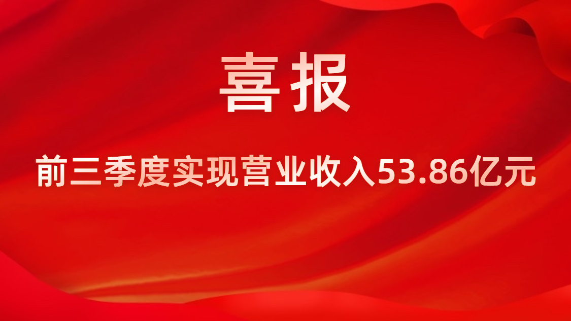 喜報(bào)！公司前三季度實(shí)現(xiàn)營業(yè)收入53.86億元，同比上升42%